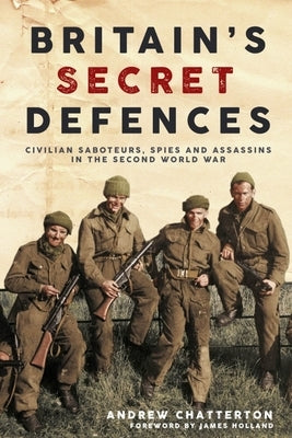 Britain's Secret Defences: Civilian Saboteurs, Spies and Assassins During the Second World War by Chatterton, Andrew