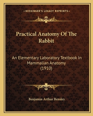Practical Anatomy Of The Rabbit: An Elementary Laboratory Textbook In Mammalian Anatomy (1910) by Bensley, Benjamin Arthur