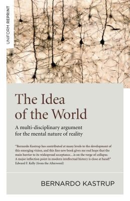 The Idea of the World: A Multi-Disciplinary Argument for the Mental Nature of Reality by Kastrup, Bernardo
