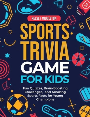 Sports Trivia Games for Kids: Fun Quizzes, Brain-Boosting Challenges, and Amazing Sports Facts for Young Champions by Middleton, Kelsey