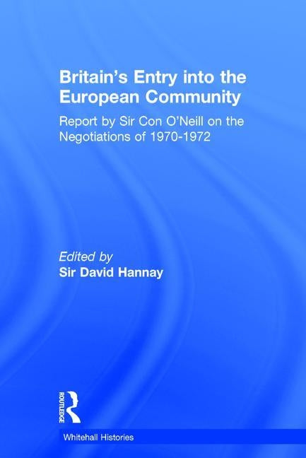 Britain's Entry Into the European Community: Report on the Negotiations of 1970 - 1972 by Sir Con O'Neill by Hannay, Sir David