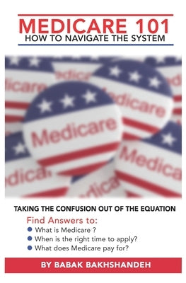 Medicare 101 - HOW TO NAVIGATE THE SYSTEM by Bakhshandeh, Babak