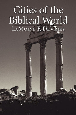 Cities of the Biblical World: An Introduction to the Archaeology, Geography, and History of Biblical Sites by DeVries, Lamoine F.