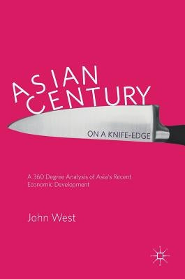 Asian Century... on a Knife-Edge: A 360 Degree Analysis of Asia's Recent Economic Development by West, John