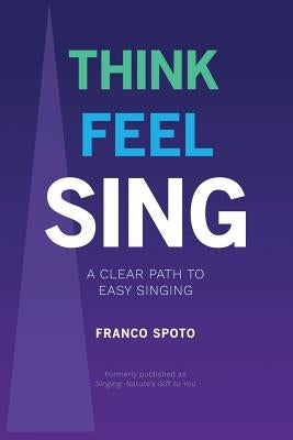 Think Feel Sing: A Clear Path to Easy Singing by Spoto, Franco