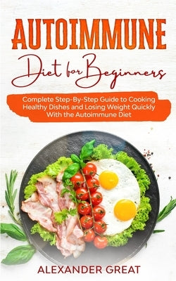 Autoimmune Diet for Beginners: Complete Step-By-Step Guide to Cooking Healthy Dishes and Losing Weight Quickly With the Autoimmune Diet by Great, Alexander