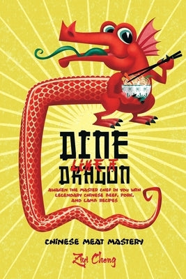 Dine Like a Dragon: Chinese Meat Mastery: Awaken the Master Chef in you with Legendary Chinese Beef, Pork, and Lamb Recipes by Cheng, Ziyi