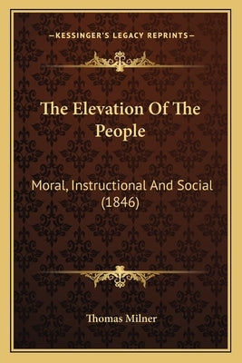 The Elevation Of The People: Moral, Instructional And Social (1846) by Milner, Thomas