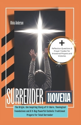 Surrender Novena: The Origin, the Inspiring Story of Fr Idoro, Theological Foundations and A 9-Day Powerful Catholic Traditional Prayers for Total Sur by Anderson, Olivia