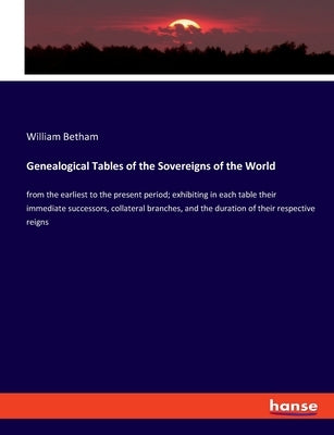 Genealogical Tables of the Sovereigns of the World: from the earliest to the present period; exhibiting in each table their immediate successors, coll by Betham, William
