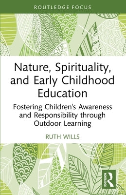 Nature, Spirituality, and Early Childhood Education: Fostering Children's Awareness and Responsibility through Outdoor Learning by Wills, Ruth