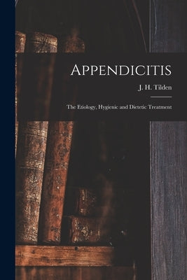Appendicitis: the Etiology, Hygienic and Dietetic Treatment by Tilden, J. H. (John Henry) 1851-1940