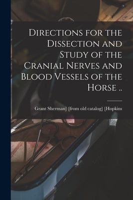 Directions for the Dissection and Study of the Cranial Nerves and Blood Vessels of the Horse .. by [Hopkins, Grant Sherman] [From Old Ca