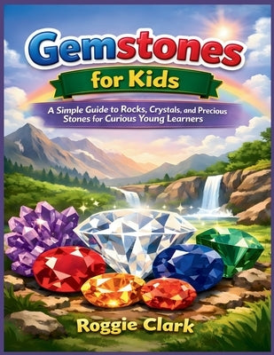 Gemstones for Kids: A Simple Guide to Rocks, Crystals, and Precious Stones for Curious Young Learners by Clark, Roggie