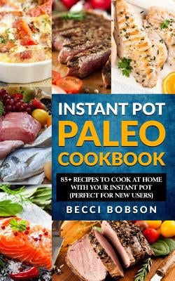Instant Pot Paleo Cookbook: 85+ Recipes to Cook at Home with Your Instant Pot by Bobson, Becci
