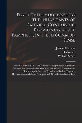 Plain Truth Addressed to the Inhabitants of America, Containing Remarks on a Late Pamphlet, Intitled Common Sense: Wherein Are Shewn, That the Scheme by Chalmers, James 1727?-1806