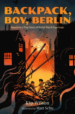 Backpack, Boy, Berlin: Based on a True Story of World War II Espionage by Wilson, Kip
