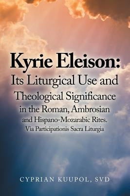 Kyrie Eleison: Its Liturgical Use and Theological Significance in the Roman, Ambrosian and Hispano-Mozarabic Rites: Via Participation by Kuupol Svd, Cyprian
