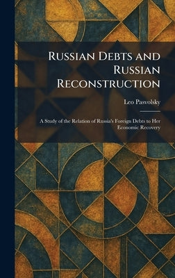 Russian Debts and Russian Reconstruction: A Study of the Relation of Russia's Foreign Debts to Her Economic Recovery by Pasvolsky, Leo