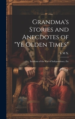 Grandma's Stories and Anecdotes of "Ye Olden Times": Incidents of the War of Independence, Etc by X, S. M.