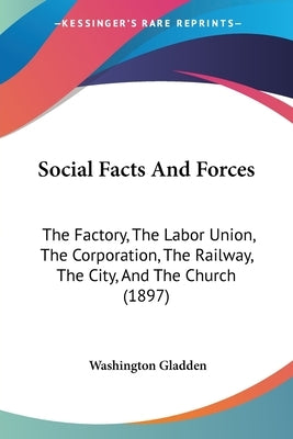 Social Facts And Forces: The Factory, The Labor Union, The Corporation, The Railway, The City, And The Church (1897) by Gladden, Washington