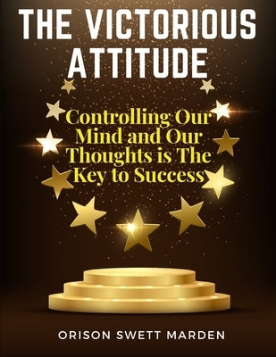 The Victorious Attitude: Controlling Our Mind and Our Thoughts is The Key to Success by Orison Swett Marden