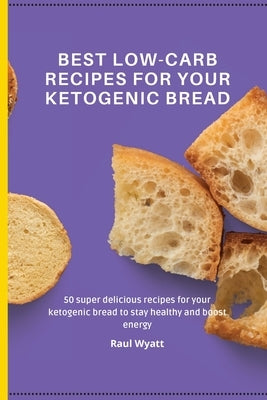 Best Low-Carb Recipes for your Ketogenic Bread: 50 super delicious recipes for your ketogenic bread to stay healthy and boost energy by Wyatt, Raul