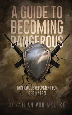 A Guide to Becoming Dangerous: Tactical Development For Beginners by Moltke, Jonathan Von