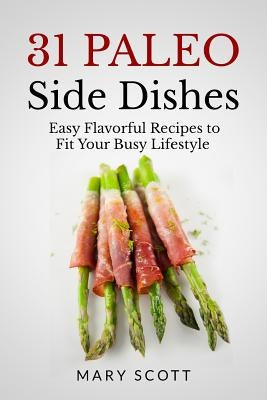 31 Paleo Side Dishes: Easy Flavorful Recipes to Fit Your Busy Lifestyle by Scott, Mary R.