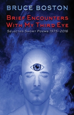 Brief Encounters with My Third Eye: Selected Short Poems 1975-2016 by Boston, Bruce