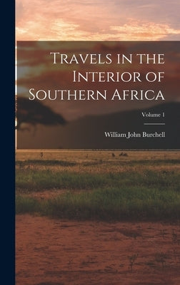 Travels in the Interior of Southern Africa; Volume 1 by Burchell, William John