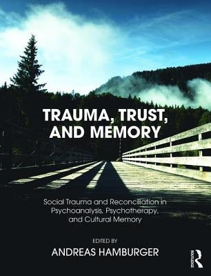 Trauma, Trust, and Memory: Social Trauma and Reconciliation in Psychoanalysis, Psychotherapy, and Cultural Memory by Hamburger, Andreas
