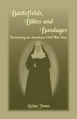 Battlefields, Bibles and Bandages: Portraying an American Civil War Nun by Jones, Kelsey