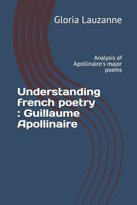 Understanding french poetry: Guillaume Apollinaire: Analysis of Apollinaire's major poems by Lauzanne, Gloria