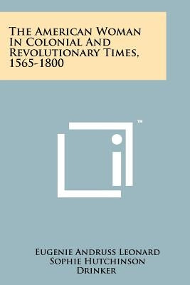 The American Woman in Colonial and Revolutionary Times, 1565-1800 by Leonard, Eugenie Andruss