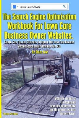 The Search Engine Optimization Workbook For Lawn Care Business Owner Websites.: Step By Step Tips And Strategies To Improve Your Lawn Care Business We by Low, Steve