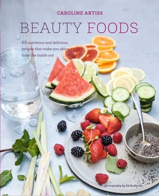 Beauty Foods: 65 Nutritious and Delicious Recipes That Make You Shine from the Inside Out by Artiss, Caroline