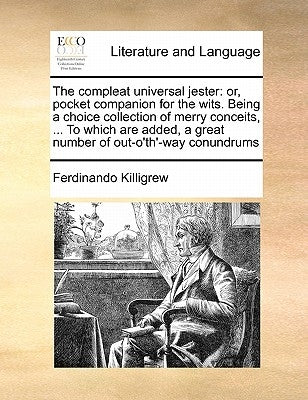 The Compleat Universal Jester: Or, Pocket Companion for the Wits. Being a Choice Collection of Merry Conceits, ... to Which Are Added, a Great Number by Killigrew, Ferdinando