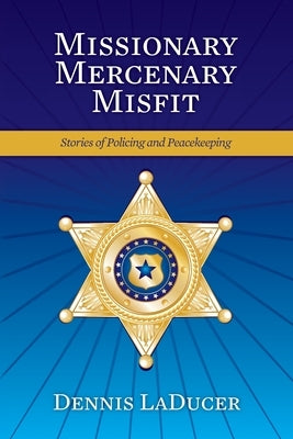 Missionary Mercenary Misfit: Stories of Policing and Peacekeeping by Laducer, Dennis