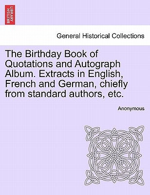 The Birthday Book of Quotations and Autograph Album. Extracts in English, French and German, Chiefly from Standard Authors, Etc. by Anonymous