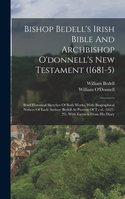 Bishop Bedell's Irish Bible And Archbishop O'donnell's New Testament (1681-5): Brief Historical Sketches Of Both Works, With Biographical Notices Of E by O'Donnell, William