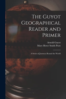 The Guyot Geographical Reader and Primer: A Series of Journeys Round the World by Guyot, Arnold