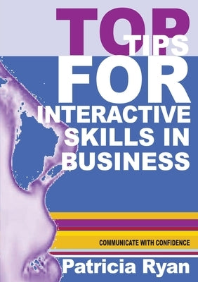 Top Tips for Interactive Skills in Business: Quick reference tips that will help you improve your interactions with others in business by Ryan, Patricia