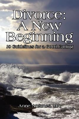 Divorce: A New Beginning: 10 Guidelines for a Good Ending by Antunes, Anne