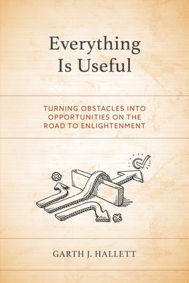 Everything Is Useful: Turning Obstacles into Opportunities on the Road to Enlightenment by Hallett, Garth J.