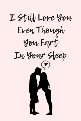 I Still Love You Even Though You Fart In Your Sleep: Funny And Cute Quote For Saint Valentin Perfect As A gift/Couple In Love/Anniversary 120 Pages by Notebook, Wj