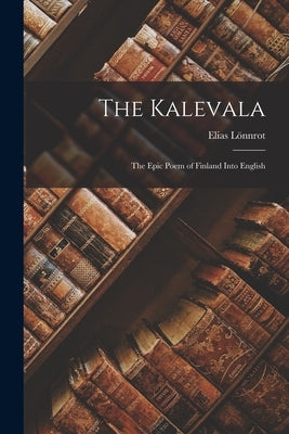 The Kalevala: The Epic Poem of Finland into English by Lönnrot, Elias