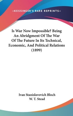 Is War Now Impossible? Being An Abridgment Of The War Of The Future In Its Technical, Economic, And Political Relations (1899) by Bloch, Ivan Stanislavovich