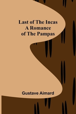 Last of the Incas: A Romance of the Pampas by Aimard, Gustave