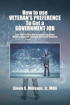 How to Use Veteran's Preference to Get a Government Job: Four-Star Tactics and Strategies for Active Military, Veterans, Spouses, Parents of Veterans by Millsaps Mba, Glenn S., Jr.